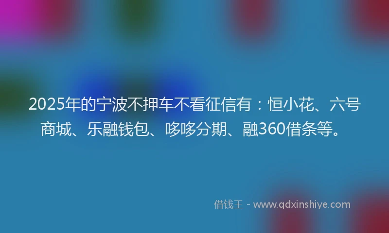 2025年的宁波不押车不看征信有：恒小花、六号商城、乐融钱包、哆哆分期、融360借条等。