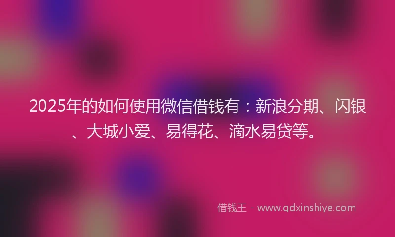 2025年的如何使用微信借钱有：新浪分期、闪银、大城小爱、易得花、滴水易贷等。