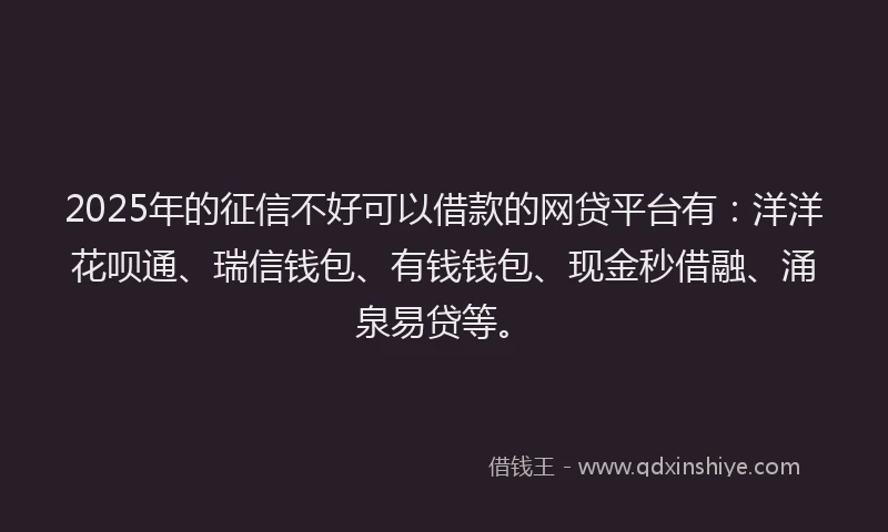 2025年的征信不好可以借款的网贷平台有：洋洋花呗通、瑞信钱包、有钱钱包、现金秒借融、涌泉易贷等。
