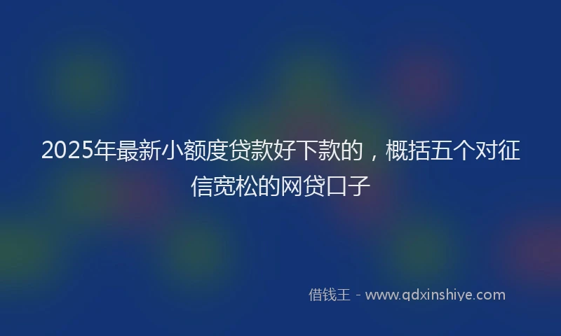 2025年最新小额度贷款好下款的，概括五个对征信宽松的网贷口子