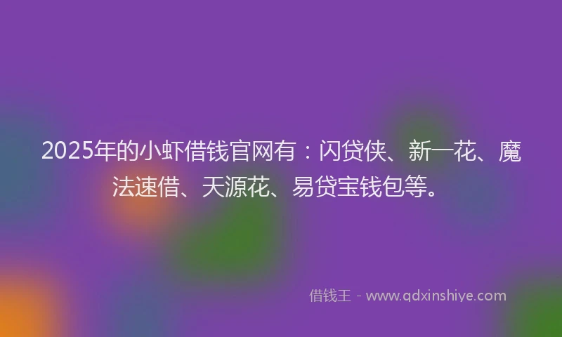 2025年的小虾借钱官网有：闪贷侠、新一花、魔法速借、天源花、易贷宝钱包等。