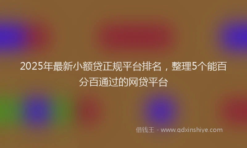 2025年最新小额贷正规平台排名，整理5个能百分百通过的网贷平台