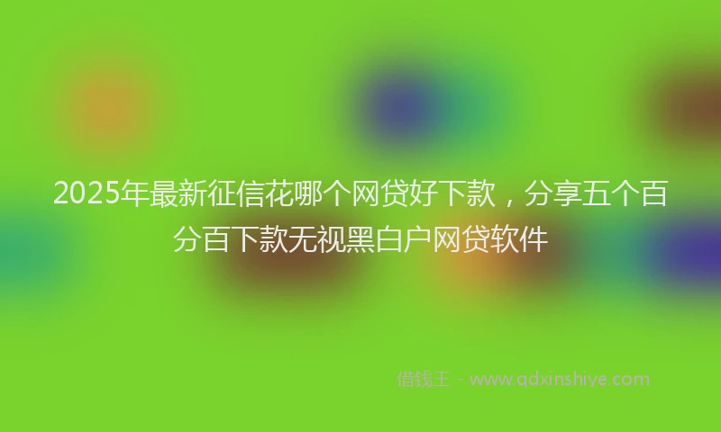 2025年最新征信花哪个网贷好下款，分享五个百分百下款无视黑白户网贷软件