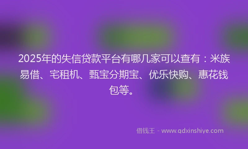 2025年的失信贷款平台有哪几家可以查有：米族易借、宅租机、甄宝分期宝、优乐快购、惠花钱包等。