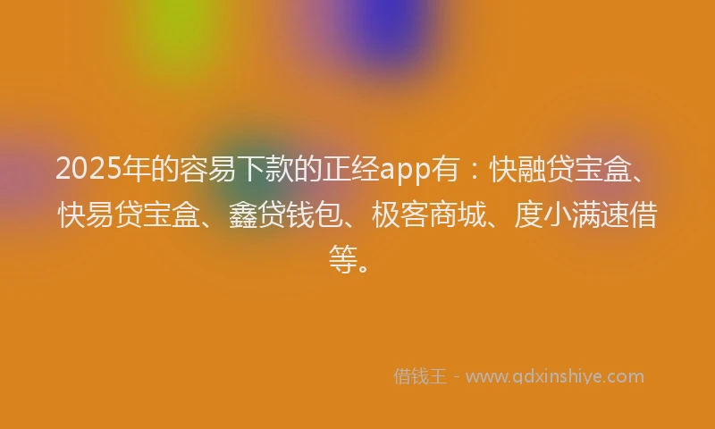 2025年的容易下款的正经app有：快融贷宝盒、快易贷宝盒、鑫贷钱包、极客商城、度小满速借等。