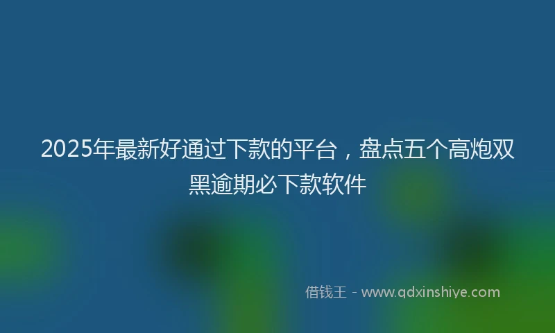 2025年最新好通过下款的平台，盘点五个高炮双黑逾期必下款软件