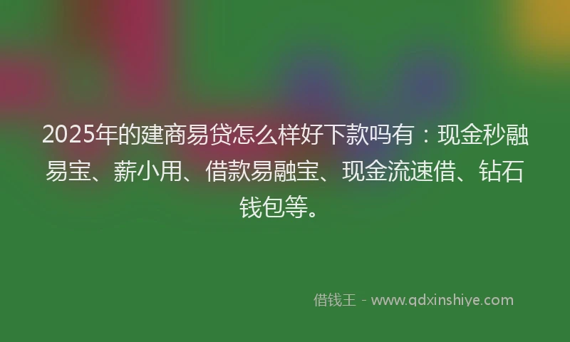 2025年的建商易贷怎么样好下款吗有：现金秒融易宝、薪小用、借款易融宝、现金流速借、钻石钱包等。