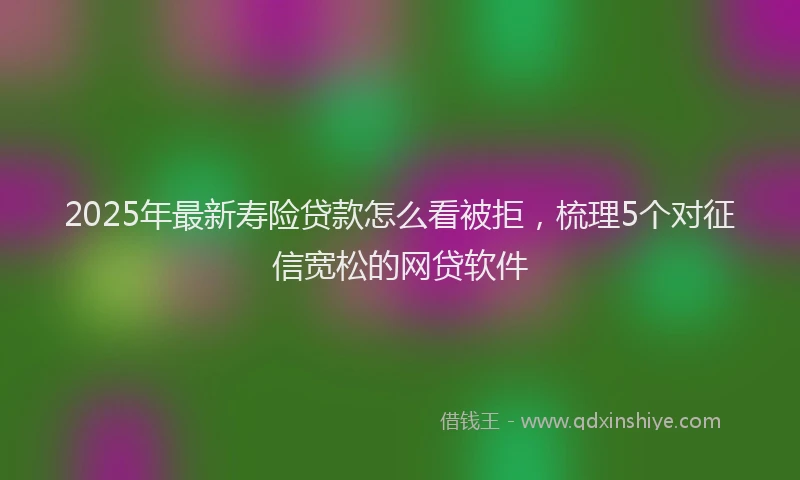 2025年最新寿险贷款怎么看被拒，梳理5个对征信宽松的网贷软件