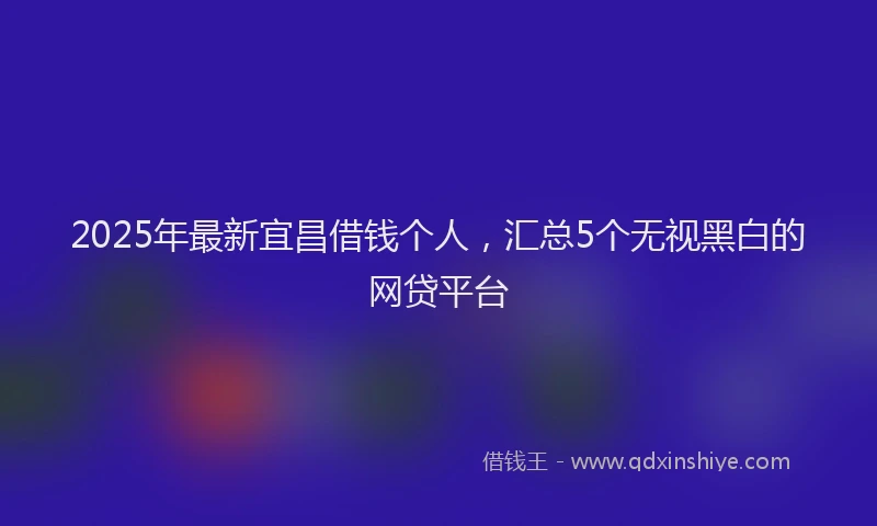 2025年最新宜昌借钱个人，汇总5个无视黑白的网贷平台