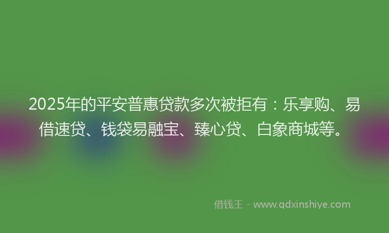 2025年的平安普惠贷款多次被拒有：乐享购、易借速贷、钱袋易融宝、臻心贷、白象商城等。
