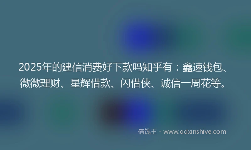 2025年的建信消费好下款吗知乎有：鑫速钱包、微微理财、星辉借款、闪借侠、诚信一周花等。