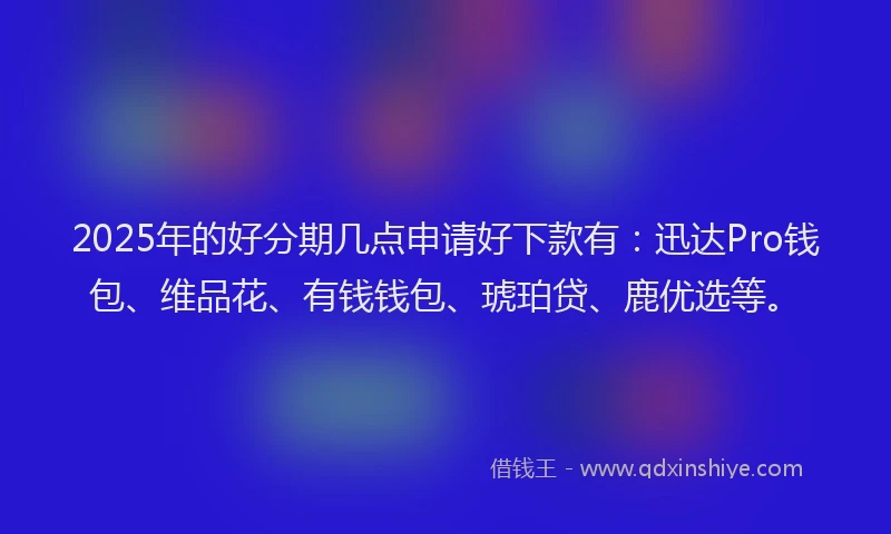 2025年的好分期几点申请好下款有：迅达Pro钱包、维品花、有钱钱包、琥珀贷、鹿优选等。