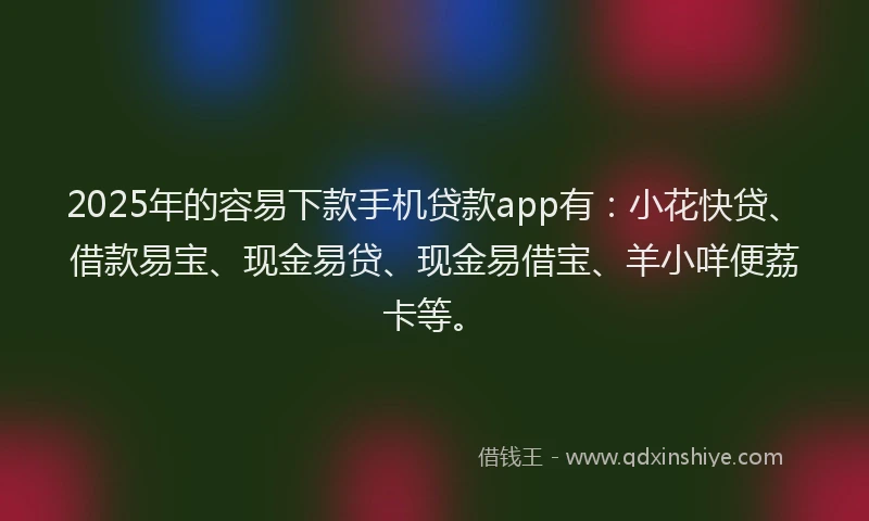 2025年的容易下款手机贷款app有：小花快贷、借款易宝、现金易贷、现金易借宝、羊小咩便荔卡等。