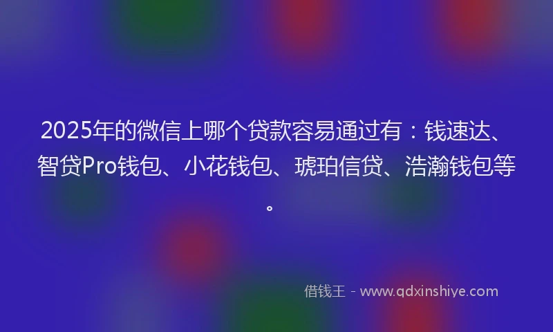 2025年的微信上哪个贷款容易通过有：钱速达、智贷Pro钱包、小花钱包、琥珀信贷、浩瀚钱包等。