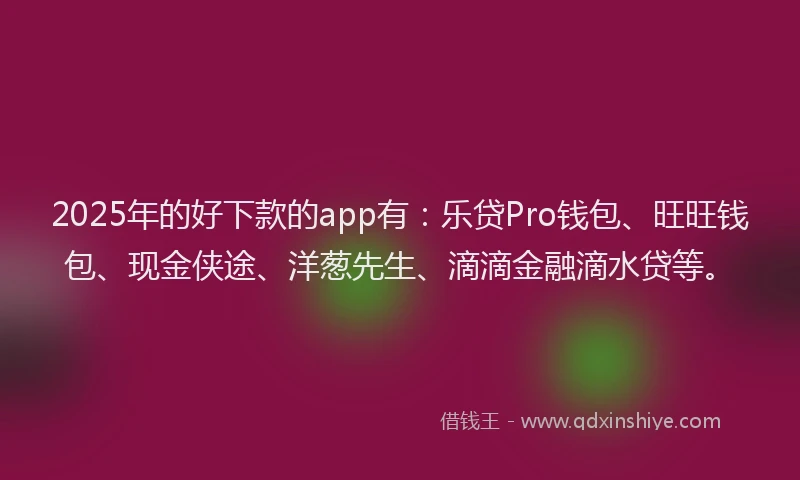 2025年的好下款的app有：乐贷Pro钱包、旺旺钱包、现金侠途、洋葱先生、滴滴金融滴水贷等。