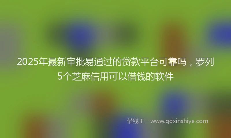 2025年最新审批易通过的贷款平台可靠吗，罗列5个芝麻信用可以借钱的软件