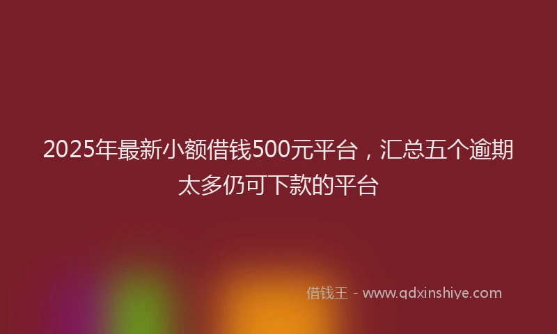 2025年最新小额借钱500元平台，汇总五个逾期太多仍可下款的平台