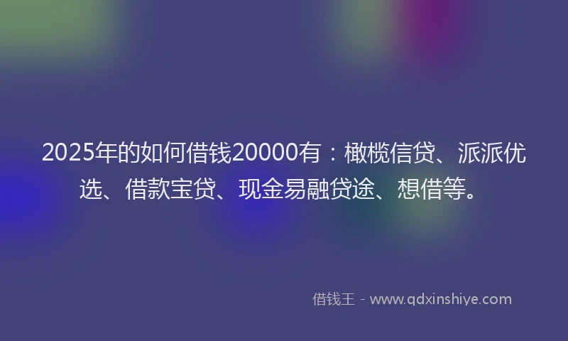 2025年的如何借钱20000有：橄榄信贷、派派优选、借款宝贷、现金易融贷途、想借等。