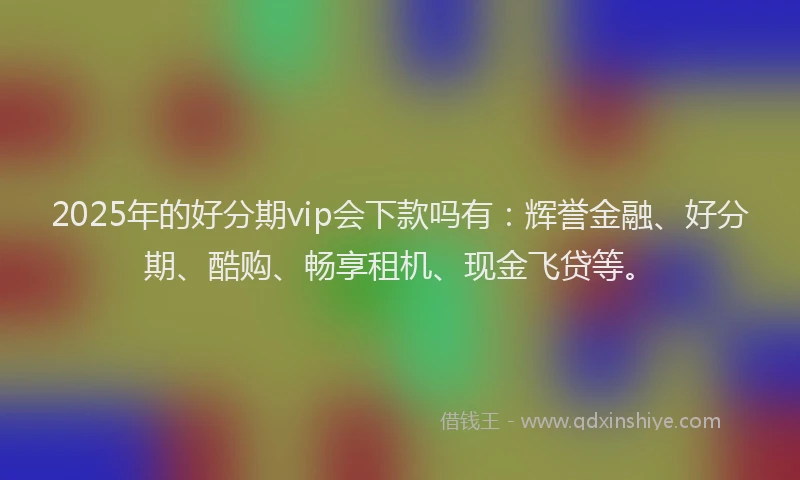 2025年的好分期vip会下款吗有：辉誉金融、好分期、酷购、畅享租机、现金飞贷等。