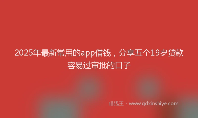 2025年最新常用的app借钱，分享五个19岁贷款容易过审批的口子