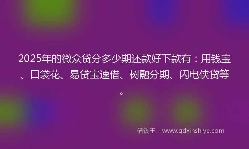 2025年的微众贷分多少期还款好下款有：用钱宝、口袋花、易贷宝速借、树融分期、闪电侠贷等。