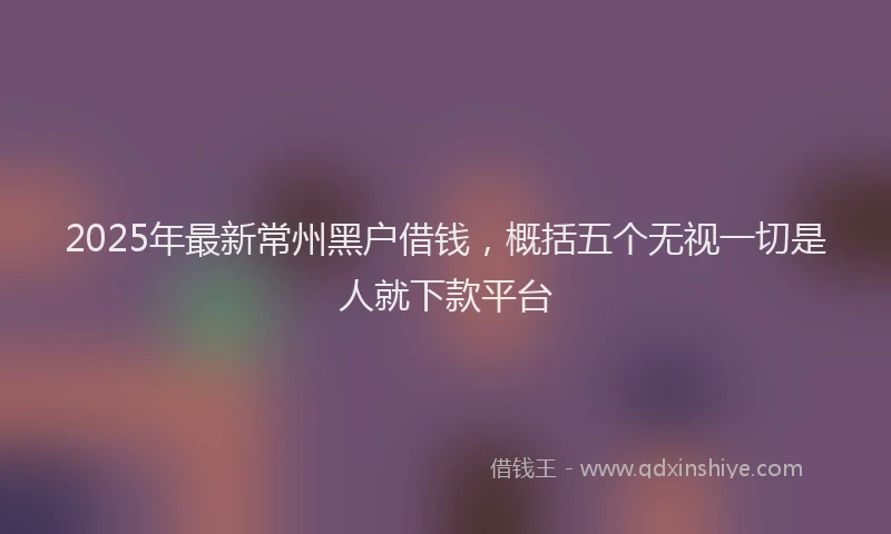 2025年最新常州黑户借钱，概括五个无视一切是人就下款平台