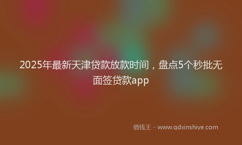 2025年最新天津贷款放款时间，盘点5个秒批无面签贷款app