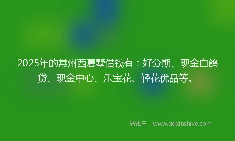 2025年的常州西夏墅借钱有：好分期、现金白鸽贷、现金中心、乐宝花、轻花优品等。