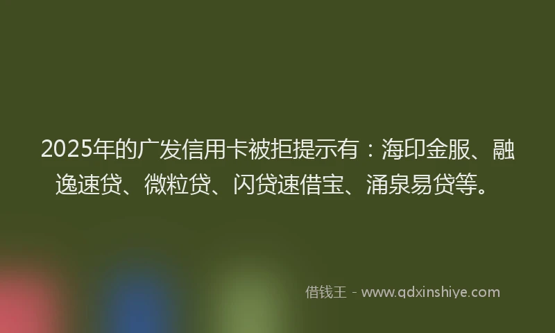 2025年的广发信用卡被拒提示有：海印金服、融逸速贷、微粒贷、闪贷速借宝、涌泉易贷等。