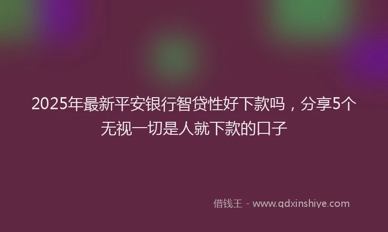 2025年最新平安银行智贷性好下款吗，分享5个无视一切是人就下款的口子