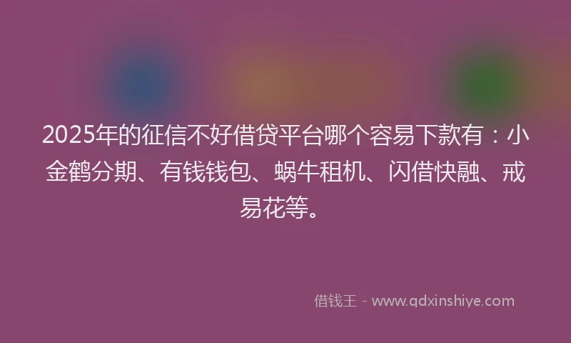 2025年的征信不好借贷平台哪个容易下款有：小金鹤分期、有钱钱包、蜗牛租机、闪借快融、戒易花等。