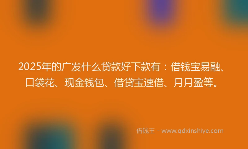 2025年的广发什么贷款好下款有:借钱宝易融、口袋花、现金钱包、借贷宝速借、月月盈等。