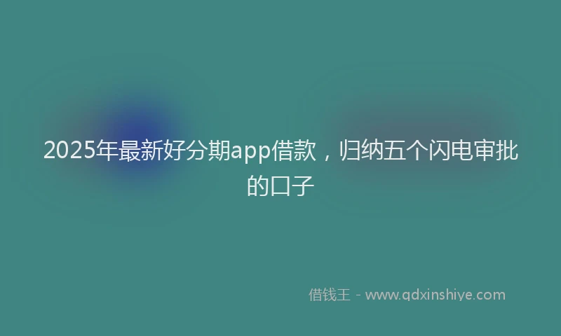 2025年最新好分期app借款，归纳五个闪电审批的口子