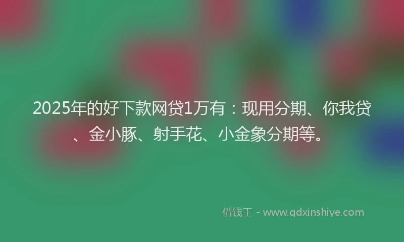 2025年的好下款网贷1万有：现用分期、你我贷、金小豚、射手花、小金象分期等。