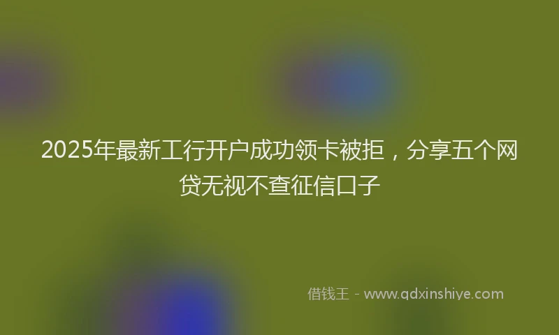 2025年最新工行开户成功领卡被拒，分享五个网贷无视不查征信口子