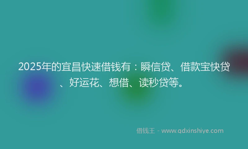 2025年的宜昌快速借钱有：瞬信贷、借款宝快贷、好运花、想借、读秒贷等。