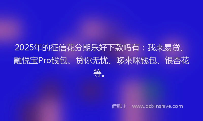 2025年的征信花分期乐好下款吗有：我来易贷、融悦宝Pro钱包、贷你无忧、哆来咪钱包、银杏花等。