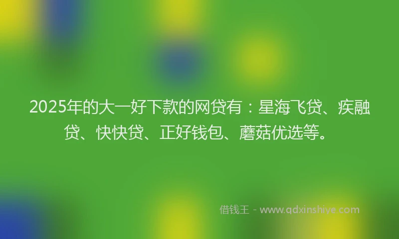 2025年的大一好下款的网贷有：星海飞贷、疾融贷、快快贷、正好钱包、蘑菇优选等。