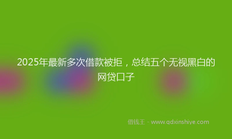 2025年最新多次借款被拒，总结五个无视黑白的网贷口子