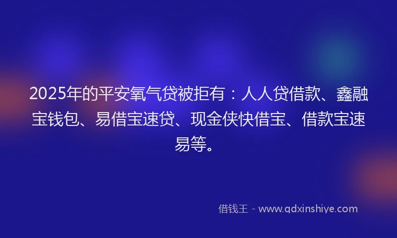 2025年的平安氧气贷被拒有：人人贷借款、鑫融宝钱包、易借宝速贷、现金侠快借宝、借款宝速易等。