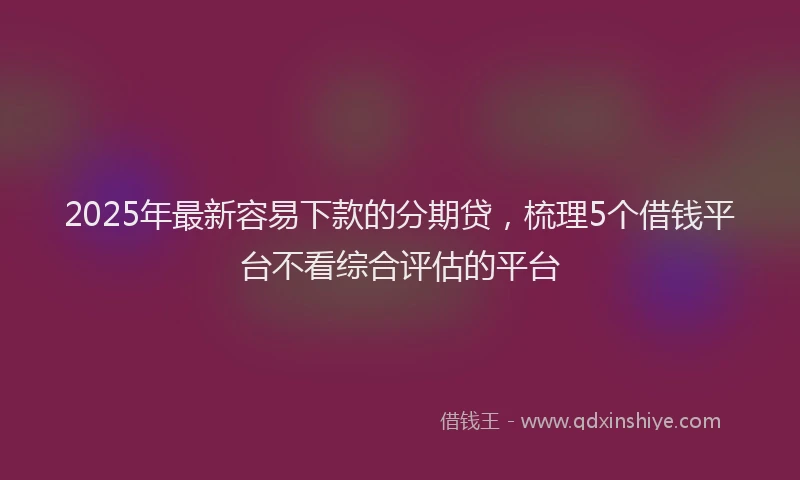 2025年最新容易下款的分期贷，梳理5个借钱平台不看综合评估的平台