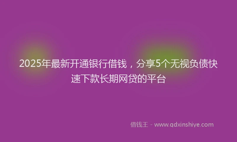 2025年最新开通银行借钱，分享5个无视负债快速下款长期网贷的平台