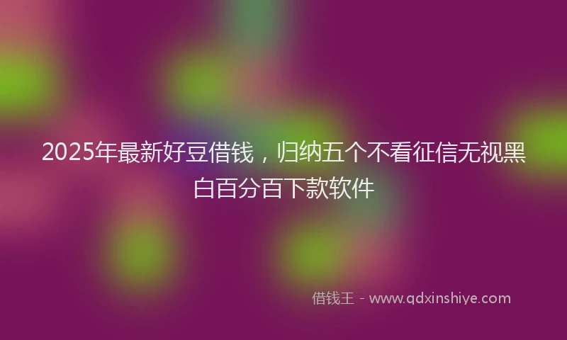 2025年最新好豆借钱，归纳五个不看征信无视黑白百分百下款软件
