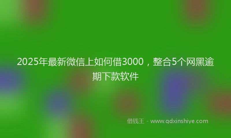 2025年最新微信上如何借3000，整合5个网黑逾期下款软件