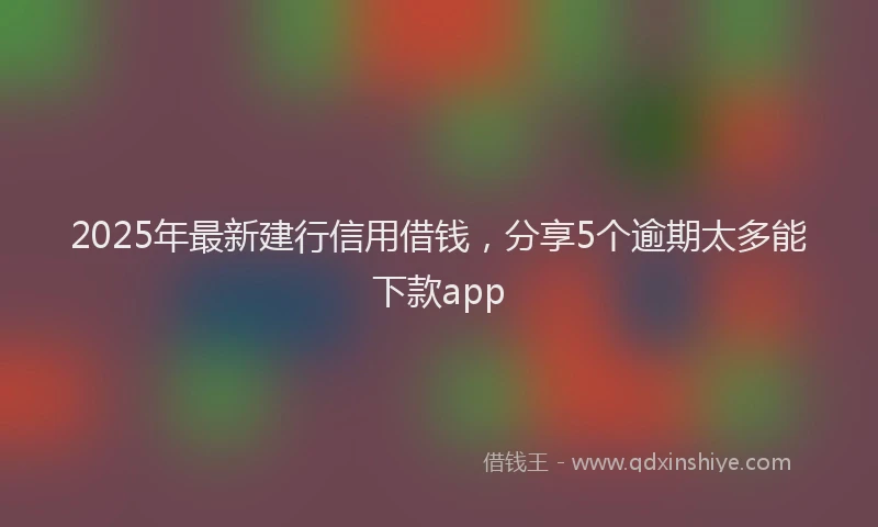 2025年最新建行信用借钱，分享5个逾期太多能下款app