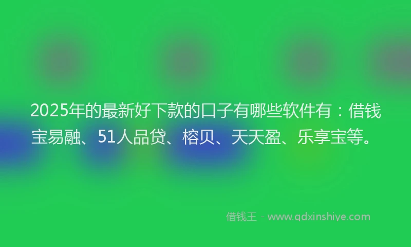 2025年的最新好下款的口子有哪些软件有：借钱宝易融、51人品贷、榕贝、天天盈、乐享宝等。