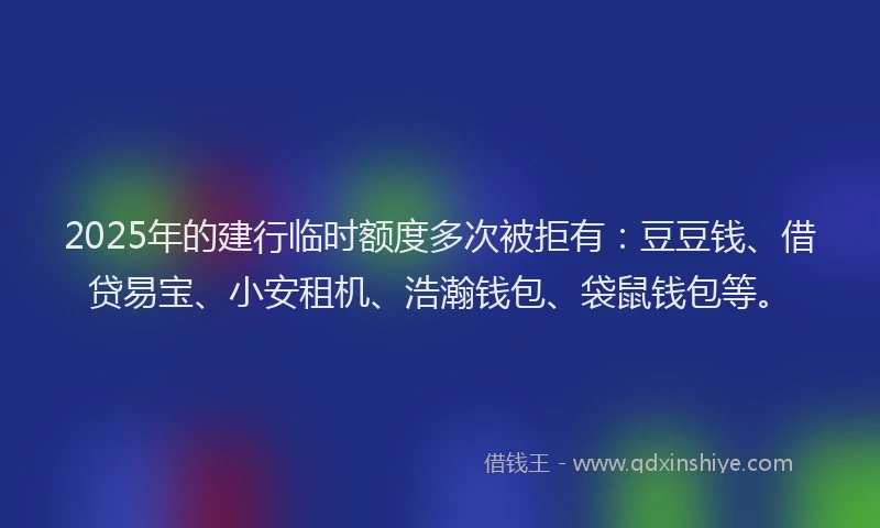 2025年的建行临时额度多次被拒有：豆豆钱、借贷易宝、小安租机、浩瀚钱包、袋鼠钱包等。