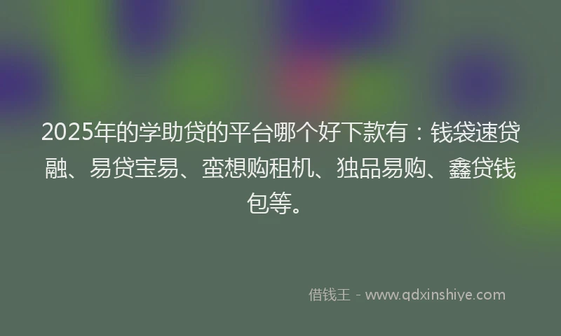 2025年的学助贷的平台哪个好下款有：钱袋速贷融、易贷宝易、蛮想购租机、独品易购、鑫贷钱包等。