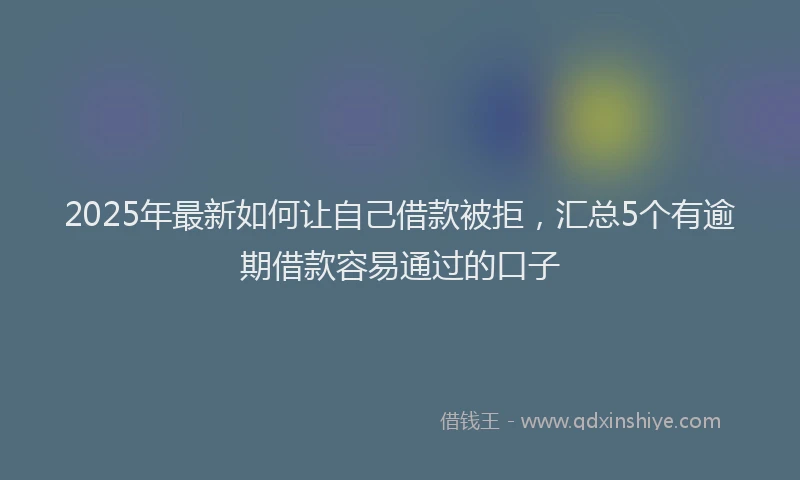 2025年最新如何让自己借款被拒，汇总5个有逾期借款容易通过的口子