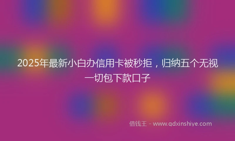2025年最新小白办信用卡被秒拒，归纳五个无视一切包下款口子